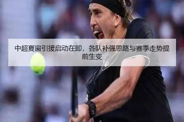 中超夏窗引援启动在即，各队补强思路与赛季走势提前生变
