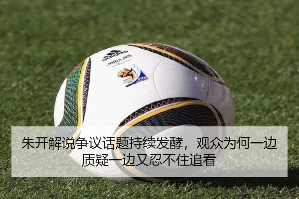 朱开解说争议话题持续发酵，观众为何一边质疑一边又忍不住追看